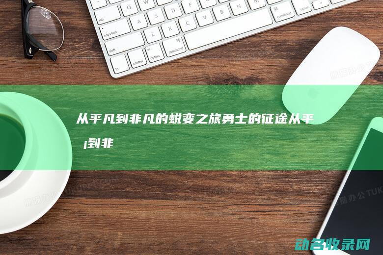 从平凡到非凡的蜕变之旅 勇士的征途 (从平凡到非凡短剧)