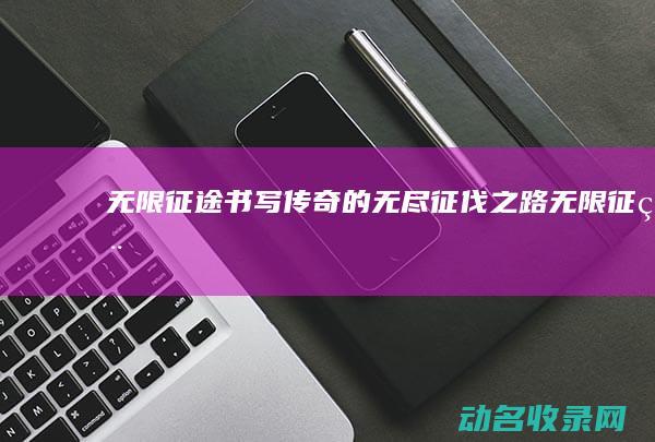 无限征途 书写传奇的无尽征伐之路 (无限征程)