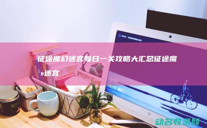 征途魔幻迷宫每日一关攻略大汇总 (征途魔幻迷宫怎么走)