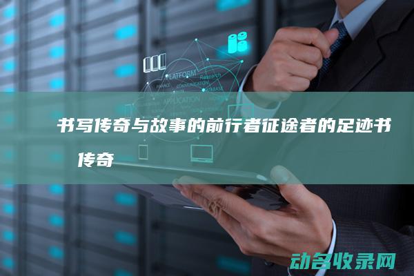 书写传奇与故事的前行者 征途者的足迹 (书写传奇与故事的区别)