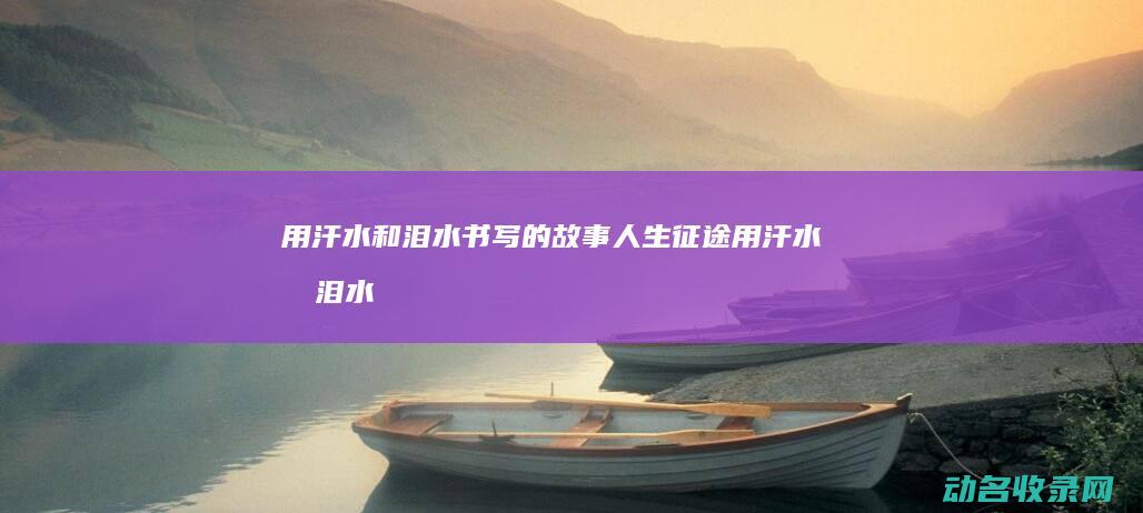 用汗水和泪水书写的故事 人生征途 (用汗水和泪水组成的句子)