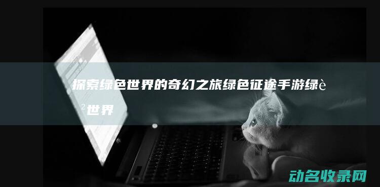 探索绿色世界的奇幻之旅 绿色征途手游 (绿色世界奥秘的探索者)