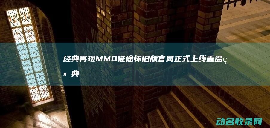 经典再现 MMO 征途怀旧版官网正式上线 重温经典 (经典再现梅艳芳叶倩文两大天后同台对歌)