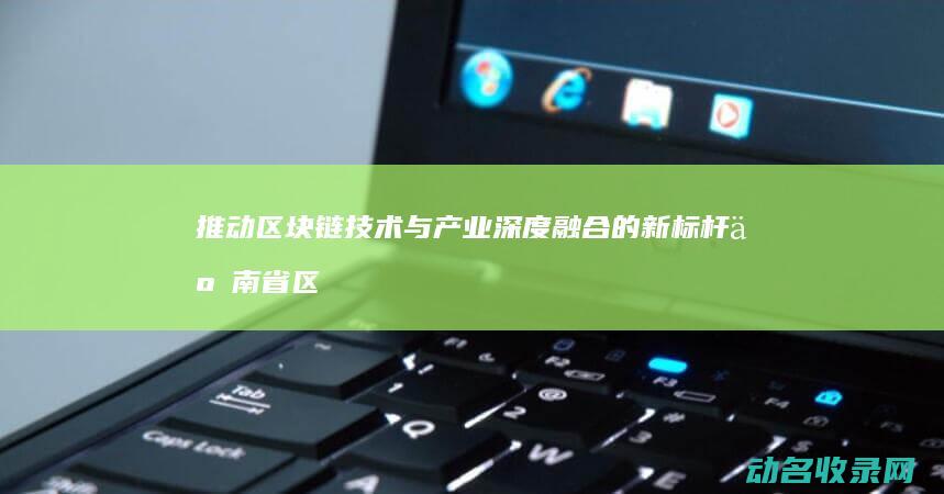 推动区块链技术与产业深度融合的新标杆 云南省区块链创新中心 (推动区块链技术发展)