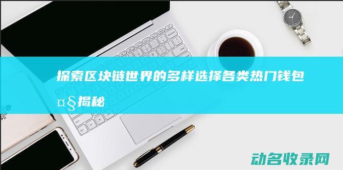 探索区块链世界的多样选择 各类热门钱包大揭秘 (探索区块链世界的意义)