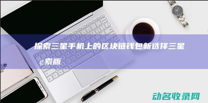 探索三星手机上的区块链钱包新选择 (三星探索版)