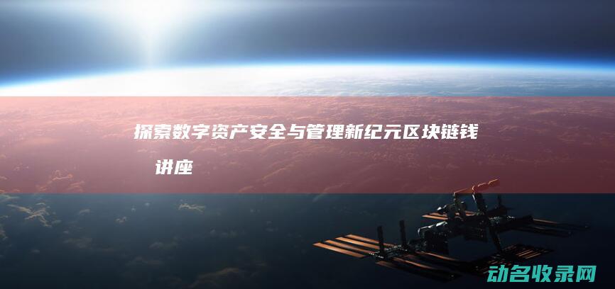 探索数字资产安全与管理新纪元 区块链钱包讲座 (探索数字资产的方法)