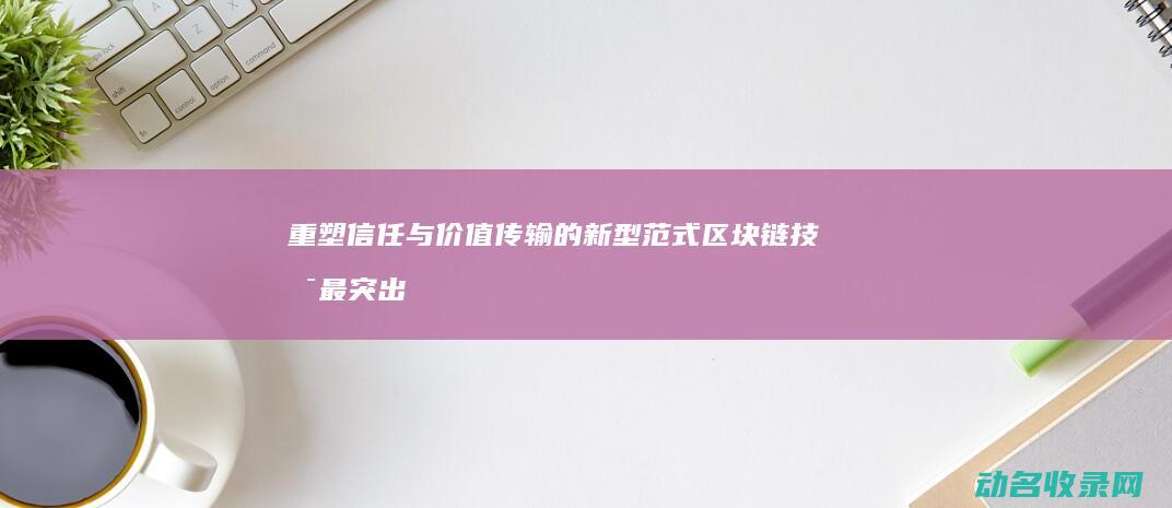 重塑信任与价值传输的新型范式 区块链技术最突出的创新 (重塑信任与价值的句子)