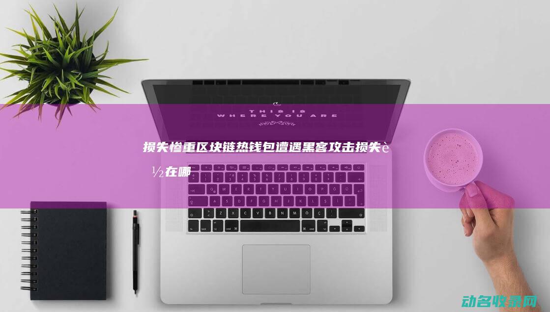 损失惨重 区块链热钱包遭遇黑客攻击 (损失落在哪个区间内的概率是80%)