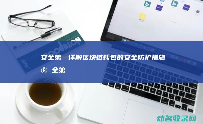 安全第一 详解区块链钱包的安全防护措施 (安全第一解读)