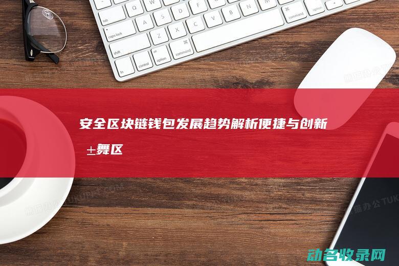 安全 区块链钱包发展趋势解析 便捷与创新共舞 (区块链安全入门与实战)