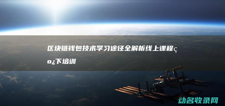区块链钱包技术学习途径全解析 线上课程 线下培训与自学指南 (区块链钱包技术分析)