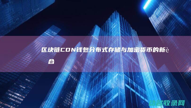 区块链CDN钱包 分布式存储与加密货币的新融合 (区块链是什么意思?)