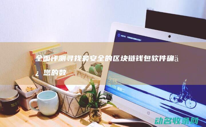 全面评测 寻找最安全的区块链钱包软件 确保您的数字资产无忧 (全面评测寻找工具)