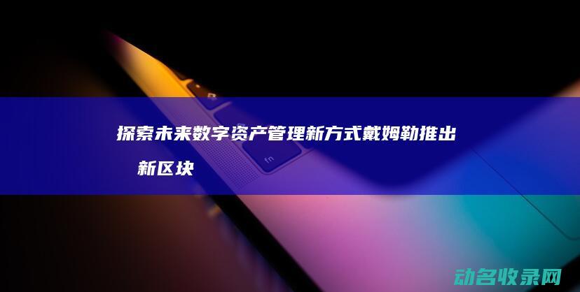 探索未来数字资产管理新方式 戴姆勒推出创新区块链钱包 (探索未来数字绘画作品)