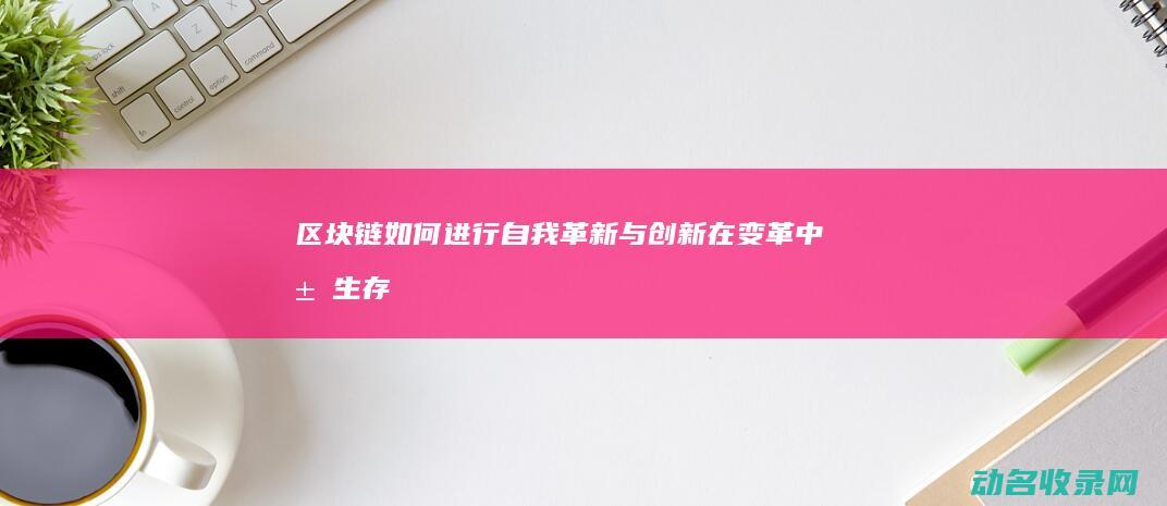 区块链如何进行自我革新与创新 在变革中求生存 (区块链如何进行加密解密)